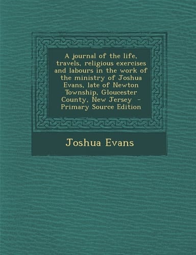 A Journal of the Life, Travels, Religious Exercises and Labours in the Work of the Ministry of Joshua Evans, Late of Newton Township, Gloucester Cou