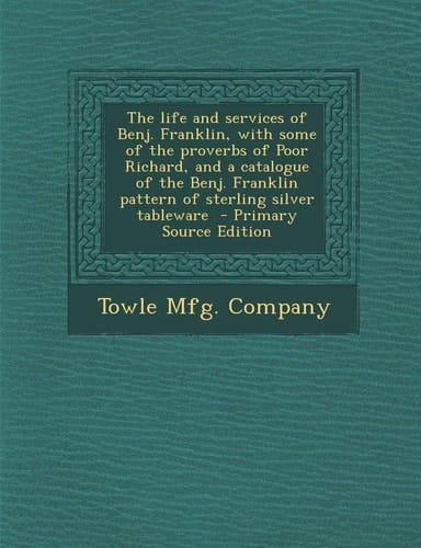 The Life and Services of Benj. Franklin, with Some of the Proverbs of Poor Richard, and a Catalogue of the Benj. Franklin Pattern of Sterling Silver T