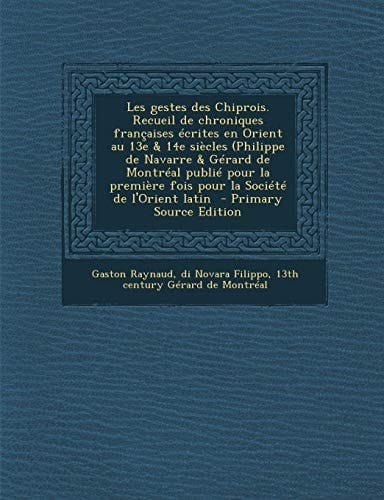 Les Gestes Des Chiprois. Recueil de Chroniques Francaises Ecrites en Orient Au 13e and 14e Siecles (Philippe de Navarre and Gerard de Montreal Publie Pour