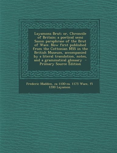 Layamons Brut; Or, Chroncile of Britain; a Poetical Semi Saxon Paraphrase of the Brut of Wace. Now First Published from the Cottonian Mss in the Briti