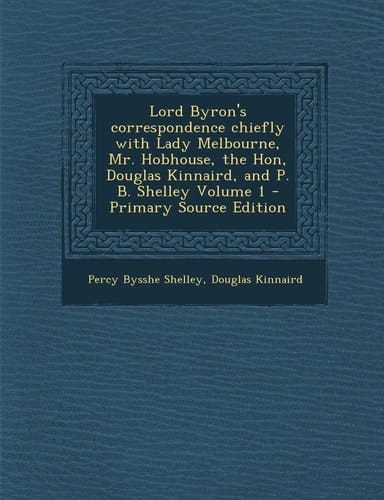 Lord Byron's Correspondence Chiefly with Lady Melbourne, Mr. Hobhouse, the Hon, Douglas Kinnaird, and P. B. Shelley Volume 1 - Primary Source Edition