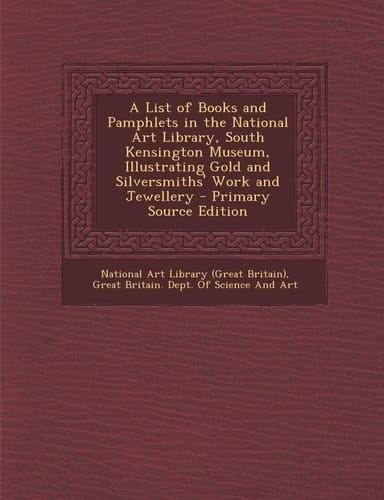 A List of Books and Pamphlets in the National Art Library, South Kensington Museum, Illustrating Gold and Silversmiths' Work and Jewellery - Primary