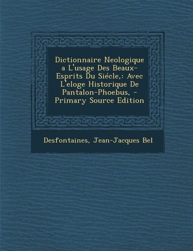 Dictionnaire Neologique a L'Usage Des Beaux-Esprits Du Siecle Avec L'Eloge Historique de Pantalon-Phoebus, - Primary Source Edition