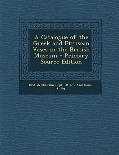 A Catalogue of the Greek and Etruscan Vases in the British Museum - Primary Source Edition