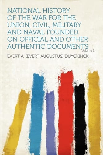 National History of the War for the Union, Civil, Military and Naval Founded on Official and Other Authentic Documents