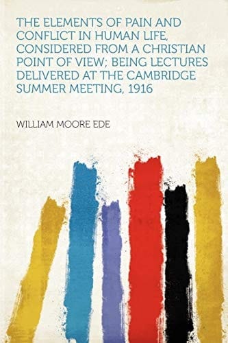 The Elements of Pain and Conflict in Human Life, Considered from a Christian Point of View; Being Lectures Delivered at the Cambridge Summer Meeting