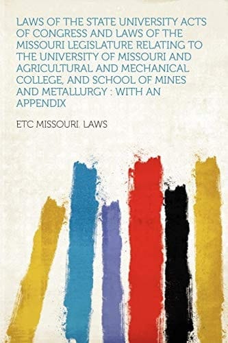 Laws of the State University Acts of Congress and Laws of the Missouri Legislature Relating to the University of Missouri and Agricultural and Mechani
