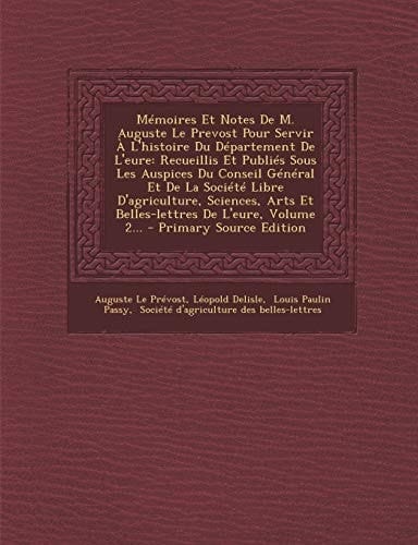 Mémoires Et Notes de M. Auguste Le Prevost Pour Servir a L'Histoire Du Département de L'Eure Recueillis Et Publiés Sous Les Auspices Du Conseil Génér