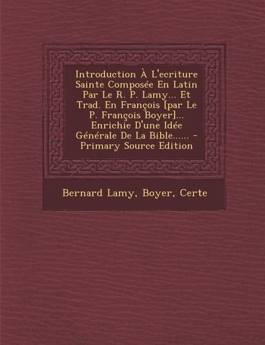 Introduction a L'Ecriture Sainte Composée en Latin Par Le R. P. Lamy... Et Trad. en François [Par Le P. François Boyer]... Enrichie D'une Idée Général