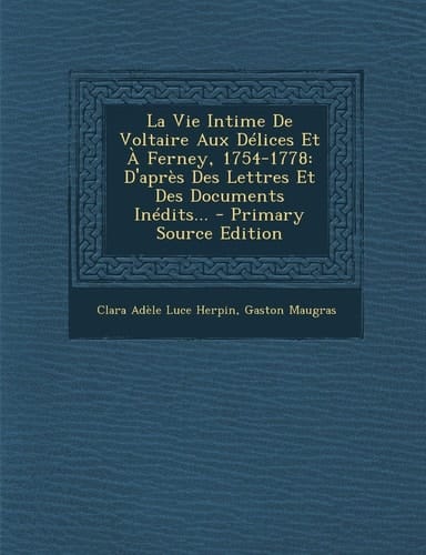 La Vie Intime de Voltaire Aux Délices Et a Ferney, 1754-1778 D'Après Des Lettres Et Des Documents Inédits... - Primary Source Edition