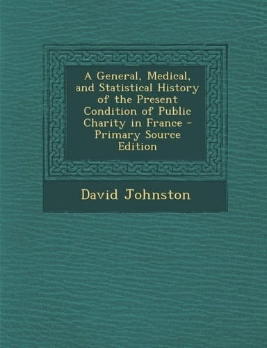 A General, Medical, and Statistical History of the Present Condition of Public Charity in France - Primary Source Edition
