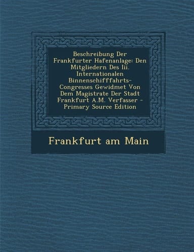 Beschreibung Der Frankfurter Hafenanlage Den Mitgliedern Des Iii. Internationalen Binnenschifffahrts-Congresses Gewidmet Von Dem Magistrate Der Stadt