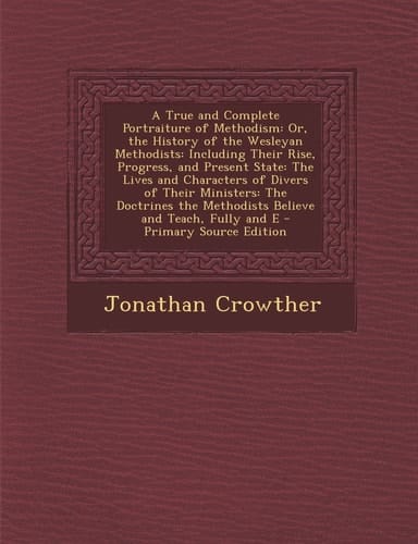 A True and Complete Portraiture of Methodism Or, the History of the Wesleyan Methodists