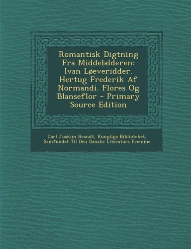Romantisk Digtning Fra Middelalderen Ivan Loeveridder. Hertug Frederik Af Normandi. Flores Og Blanseflor - Primary Source Edition