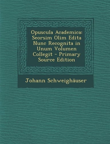 Opuscula Academica Seorsim Olim Edita Nunc Recognita in Unum Volumen Collegit - Primary Source Edition