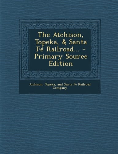 The Atchison, Topeka, and Santa Fé Railroad... - Primary Source Edition