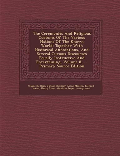The Ceremonies and Religious Customs of the Various Nations of the Known World Together with Historical Annotations, and Several Curious Discourses E