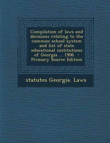 Compilation of Laws and Decisions Relating to the Common School System and List of State Educational Institutions of Georgia ... 1906 - Primary Sourc