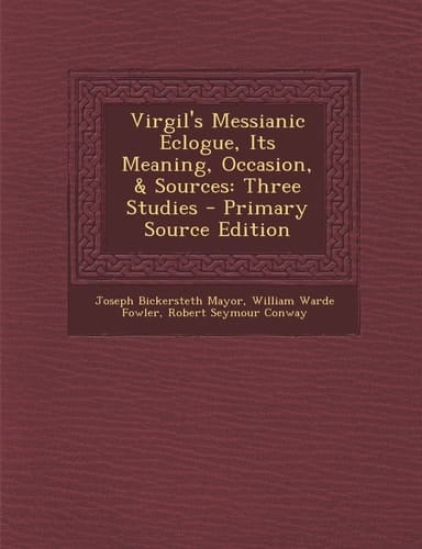 Virgil's Messianic Eclogue, Its Meaning, Occasion, and Sources Three Studies - Primary Source Edition