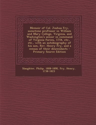 Memoir of Col. Joshua Fry, Sometime Professor in William and Mary College, Virginia, and Washington's Senior in Command of Virginia Forces, 1754, Etc