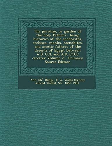 The Paradise, Or Garden of the Holy Fathers Being Histories of the Anchorites, Recluses, Monks, Coenobites, and Ascetic Fathers of the Deserts of Eg
