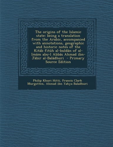 The Origins of the Islamic State Being a Translation from the Arabic, Accompanied with Annotations, Geographic and Historic Notes of the Kitâb Fitûh