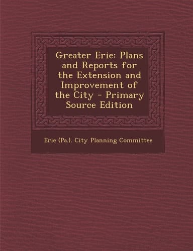 Greater Erie Plans and Reports for the Extension and Improvement of the City - Primary Source Edition
