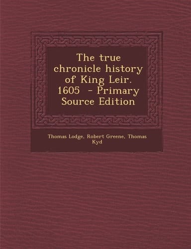 The True Chronicle History of King Leir. 1605 - Primary Source Edition