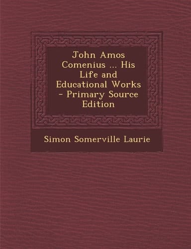 John Amos Comenius ... His Life and Educational Works - Primary Source Edition