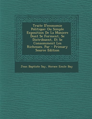 Traite D'Economie Politique Ou Simple Exposition de la Maniere Dont Se Forment, Se Distribuent, Et Se Consomment Les Richesses. Par - Primary Source