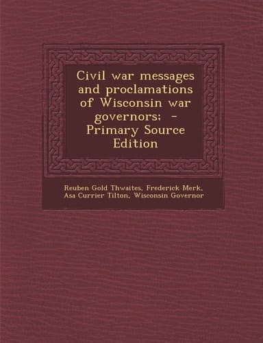 Civil War Messages and Proclamations of Wisconsin War Governors; - Primary Source Edition