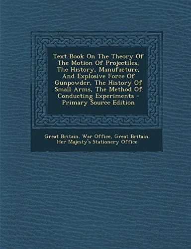 Text Book on the Theory of the Motion of Projectiles, the History, Manufacture, and Explosive Force of Gunpowder, the History of Small Arms, the Metho