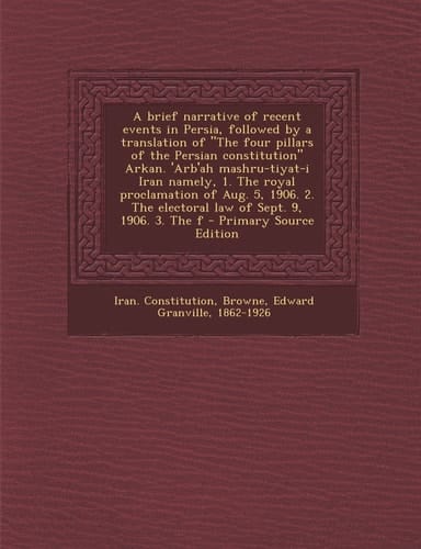 A Brief Narrative of Recent Events in Persia, Followed by a Translation of the Four Pillars of the Persian Constitution Arkan. 'Arb'ah Mashru-Tiyat-