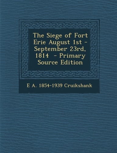 The Siege of Fort Erie August 1st - September 23rd, 1814 - Primary Source Edition