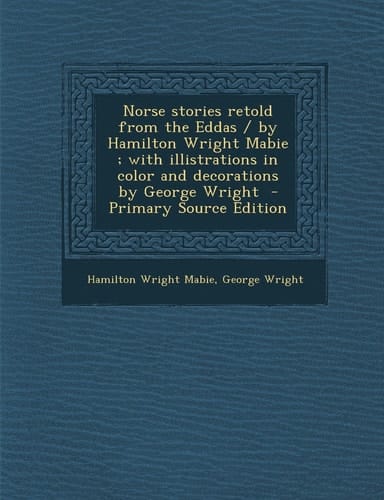 Norse Stories Retold from the Eddas / by Hamilton Wright Mabie; with Illistrations in Color and Decorations by George Wright - Primary Source Editio