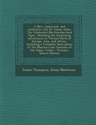 A New, Improved, and Authentic Life of James Allan The Celebrated Northumberland Piper, Detailing His Surprising Adventures in Various Parts of Europ