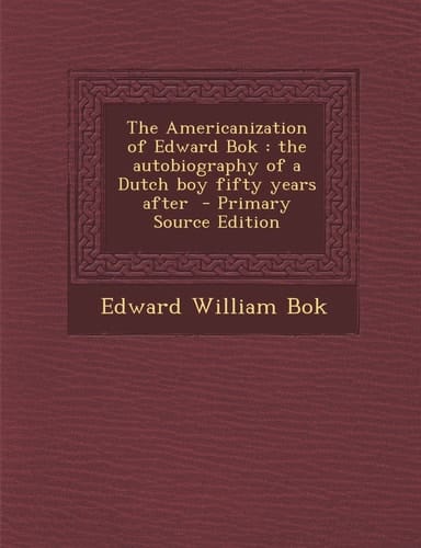 The Americanization of Edward Bok The Autobiography of a Dutch Boy Fifty Years After - Primary Source Edition