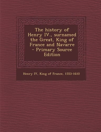 The History of Henry Iv. , Surnamed the Great, King of France and Navarre - Primary Source Edition
