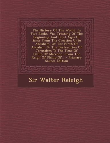 The History of the World In Five Books. Viz. Treating of the Beginning and First Ages of Same from the Creation Unto Abraham. of the Birth of Abraham