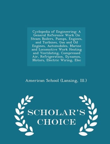 Cyclopedia of Engineering A General Reference Work on Steam Boilers, Pumps, Engines, and Turbines, Gas and Oil Engines, Automobiles, Marine and Locomotive Work Heating and Ventilating, Compressed Air, Refrigeration, Dynamos, Motors, Electric Wiring, Elec - Scholar's Choice Edition