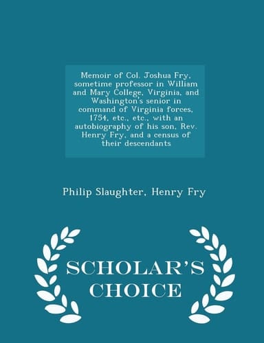 Memoir of Col. Joshua Fry, Sometime Professor in William and Mary College, Virginia, and Washington's Senior in Command of Virginia Forces, 1754, Etc., Etc., with an Autobiography of His Son, REV. Henry Fry, and a Census of Their Descendants - Scholar's Ch