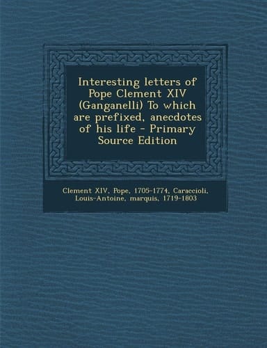 Interesting Letters of Pope Clement Xiv to Which Are Prefixed, Anecdotes of His Life - Primary Source Edition