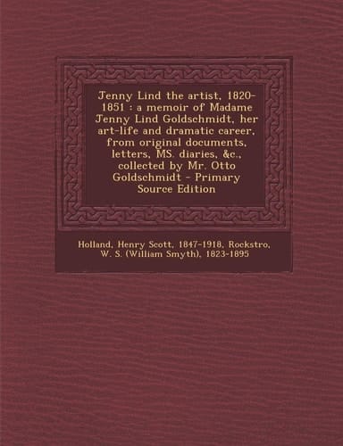 Jenny Lind the Artist, 1820-1851 A Memoir of Madame Jenny Lind Goldschmidt, Her Art-Life and Dramatic Career, from Original Documents, Letters, Ms