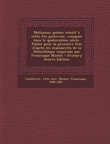 Mellusine; Poème Relatif À Cette Fee Poitevine, Composé Dans Le Quatorzième Siècle. Publié Pour la Première Fois D'Après Les Manuscrits de la Biblioth