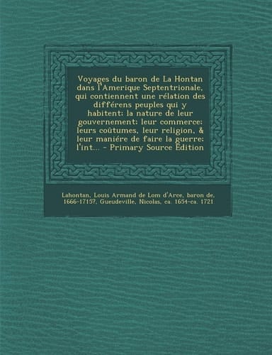 Voyages Du Baron de la Hontan Dans L'Amerique Septentrionale, Qui Contiennent Une Rélation Des Différens Peuples Qui Y Habitent; la Nature de Leur Gou