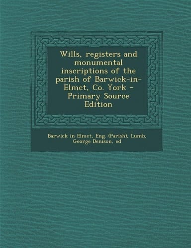 Wills, Registers and Monumental Inscriptions of the Parish of Barwick-In-Elmet, Co. York - Primary Source Edition