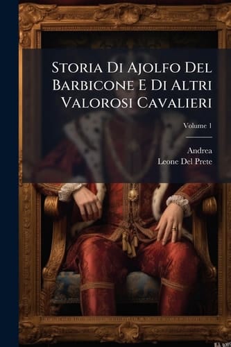 Storia Di Ajolfo Del Barbicone e Di Altri Valorosi Cavalieri; Volume 1