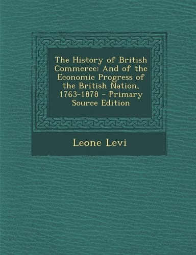 The History of British Commerce And of the Economic Progress of the British Nation, 1763-1878 - Primary Source Edition
