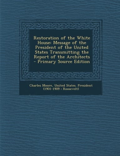 Restoration of the White House Message of the President of the United States Transmitting the Report of the Architects - Primary Source Edition