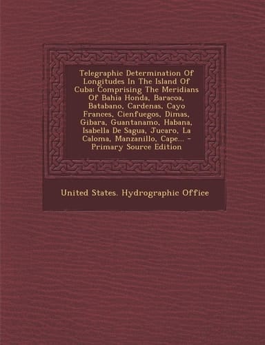Telegraphic Determination of Longitudes in the Island of Cuba Comprising the Meridians of Bahia Honda, Baracoa, Batabano, Cardenas, Cayo Frances, Cie